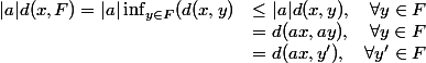 \begin{array}{ll}|a|d(x,F)=|a|\inf_{y\in F}(d(x,y)&\le |a|d(x,y), \quad \forall y\in F\\&=d(ax,ay),\quad \forall y\in F\\&=d(ax,y'),\quad \forall y'\in F\end{array}
